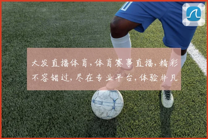 大发直播体育,体育赛事直播,精彩不容错过,尽在专业平台,体验非凡