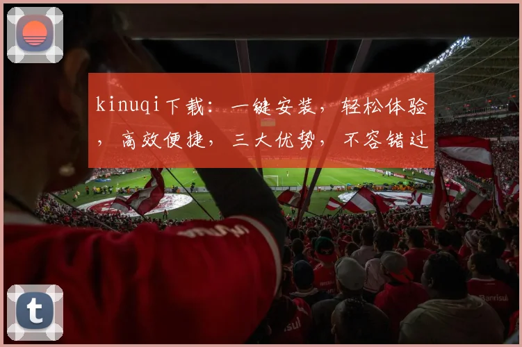 kinuqi下载：一键安装，轻松体验，高效便捷，三大优势，不容错过