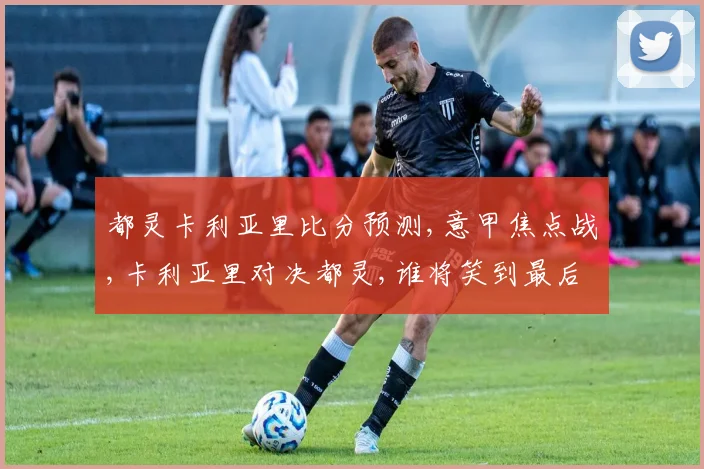 都灵卡利亚里比分预测,意甲焦点战,卡利亚里对决都灵,谁将笑到最后