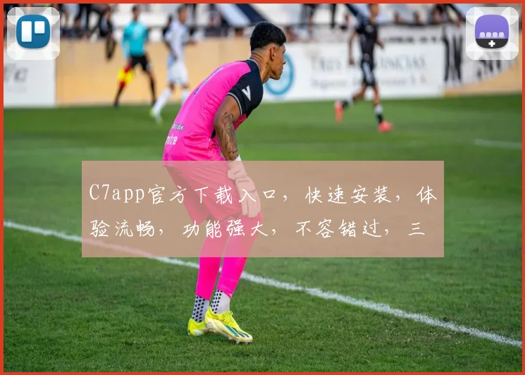 C7app官方下载入口，快速安装，体验流畅，功能强大，不容错过，三步轻松搞定