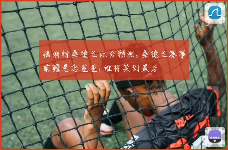 福利特桑德兰比分预测,桑德兰赛事前瞻悬念重重,谁将笑到最后
