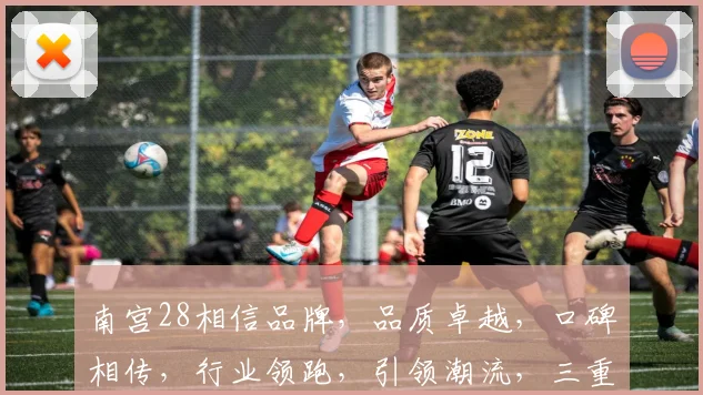 南宫28相信品牌，品质卓越，口碑相传，行业领跑，引领潮流，三重保障，值得信赖