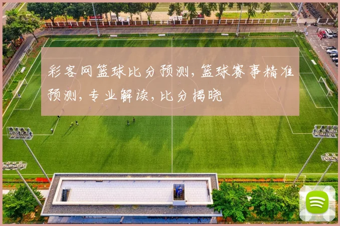 彩客网篮球比分预测,篮球赛事精准预测,专业解读,比分揭晓