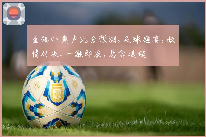 查路vs奥卢比分预测,足球盛宴,激情对决,一触即发,悬念迭起