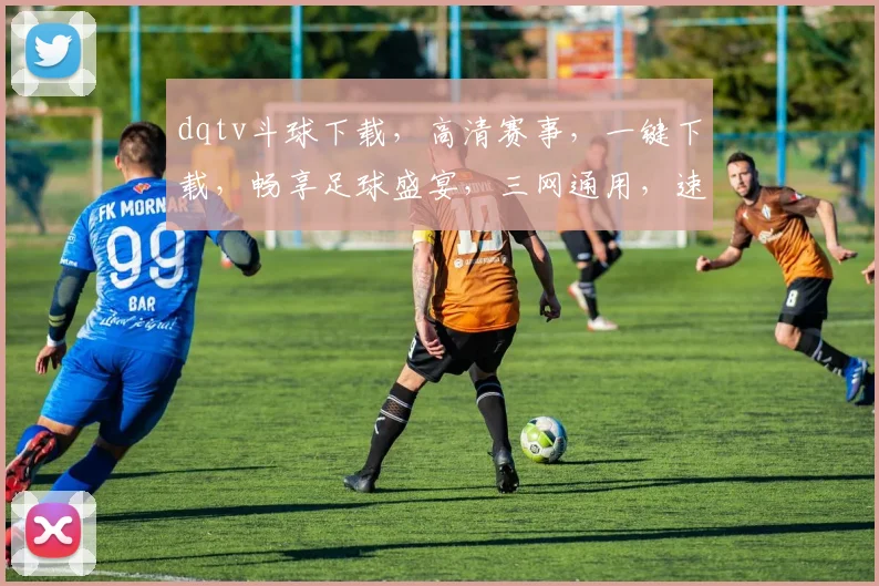 dqtv斗球下载，高清赛事，一键下载，畅享足球盛宴，三网通用，速来体验